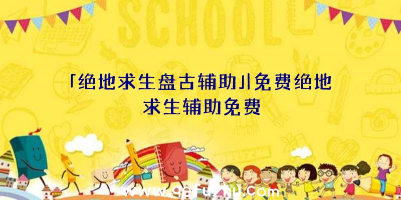 「绝地求生盘古辅助」|免费绝地求生辅助免费